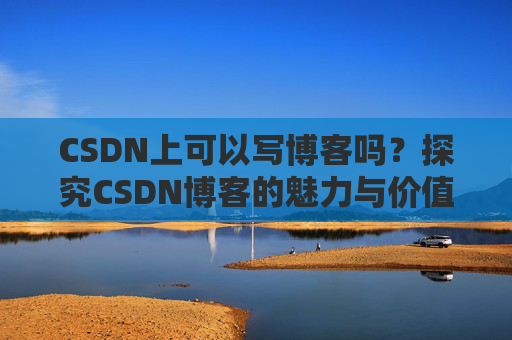 CSDN上可以写博客吗？探究CSDN博客的魅力与价值